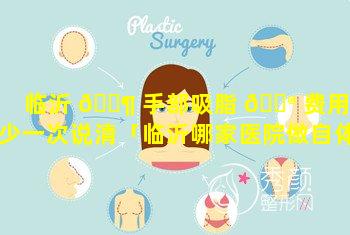 临沂 🐶 手部吸脂 💮 费用多少一次说清「临沂哪家医院做自体脂肪面部填充好」